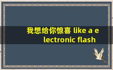 我想给你惊喜 like a electronic flash!